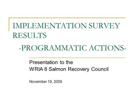 IMPLEMENTATION SURVEY RESULTS -PROGRAMMATIC ACTIONS- Presentation to the WRIA 8 Salmon Recovery Council November 19, 2009.