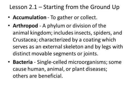 Lesson 2.1 – Starting from the Ground Up Accumulation - To gather or collect. Arthropod - A phylum or division of the animal kingdom; includes insects,