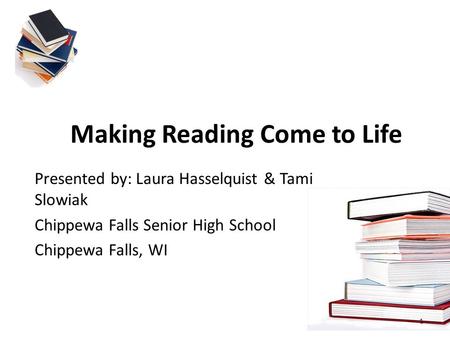 Making Reading Come to Life Presented by: Laura Hasselquist & Tami Slowiak Chippewa Falls Senior High School Chippewa Falls, WI 1.