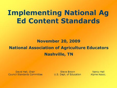 Implementing National Ag Ed Content Standards November 20, 2009 National Association of Agriculture Educators Nashville, TN David Hall, ChairSteve BrownNancy.