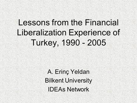 Lessons from the Financial Liberalization Experience of Turkey, 1990 - 2005 A. Erinç Yeldan Bilkent University IDEAs Network.