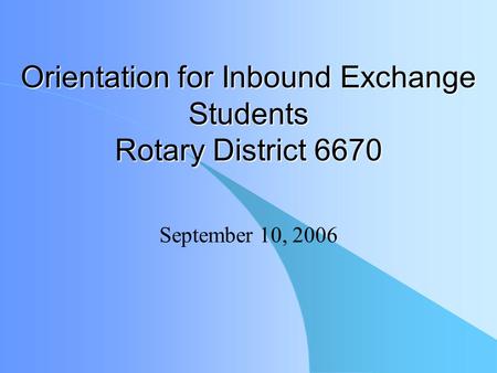 Orientation for Inbound Exchange Students Rotary District 6670 September 10, 2006.