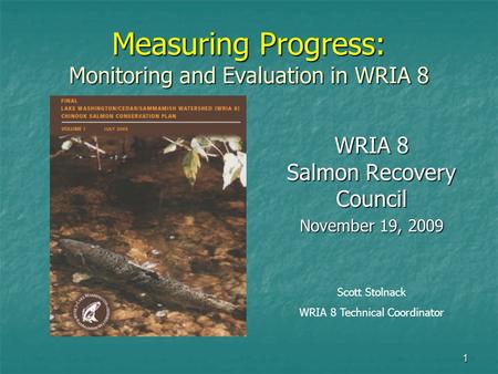 1 Measuring Progress: Monitoring and Evaluation in WRIA 8 WRIA 8 Salmon Recovery Council November 19, 2009 Scott Stolnack WRIA 8 Technical Coordinator.