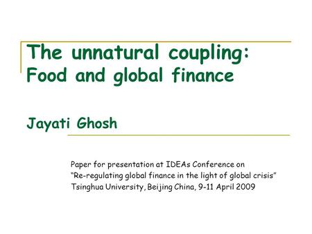 The unnatural coupling: Food and global finance Jayati Ghosh Paper for presentation at IDEAs Conference on Re-regulating global finance in the light of.