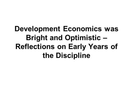 Development Economics was Bright and Optimistic – Reflections on Early Years of the Discipline.