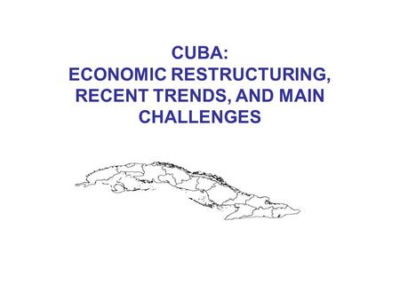 CUBA: ECONOMIC RESTRUCTURING, RECENT TRENDS, AND MAIN CHALLENGES.