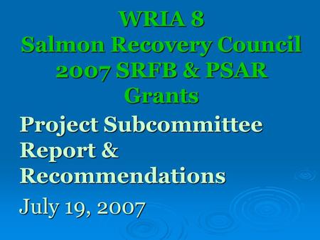 WRIA 8 Salmon Recovery Council 2007 SRFB & PSAR Grants Project Subcommittee Report & Recommendations July 19, 2007.