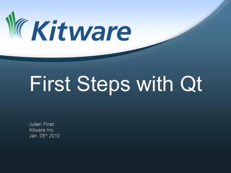 First Steps with Qt Julien Finet Kitware Inc. Jan. 05 th 2010.
