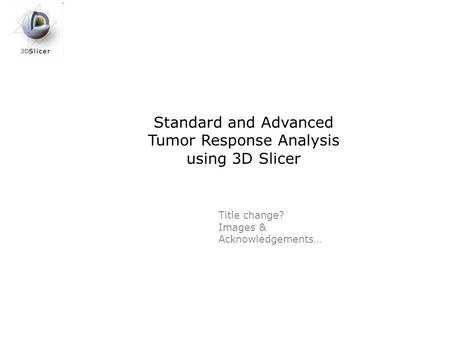 Standard and Advanced Tumor Response Analysis using 3D Slicer Title change? Images & Acknowledgements…