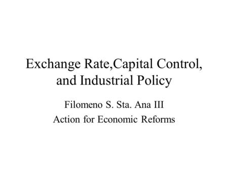 Exchange Rate,Capital Control, and Industrial Policy Filomeno S. Sta. Ana III Action for Economic Reforms.