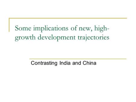 Some implications of new, high- growth development trajectories Contrasting India and China.