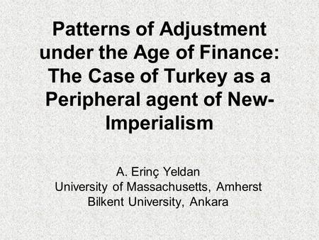 Patterns of Adjustment under the Age of Finance: The Case of Turkey as a Peripheral agent of New- Imperialism A. Erinç Yeldan University of Massachusetts,