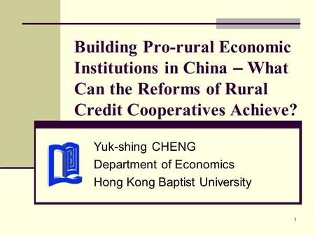1 Building Pro-rural Economic Institutions in China – What Can the Reforms of Rural Credit Cooperatives Achieve? Yuk-shing CHENG Department of Economics.