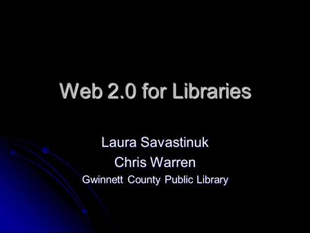Web 2.0 for Libraries Laura Savastinuk Chris Warren Gwinnett County Public Library.