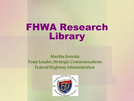 FHWA Research Library Martha Soneira Team Leader, Strategic Communications Federal Highway Administration.