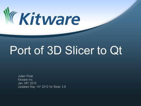 Port of 3D Slicer to Qt Julien Finet Kitware Inc. Jan. 05 th 2010 Updated May 14 th 2010 for Slicer 3.6.
