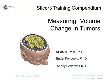 Slicer3 Training Compendium Pohl K, Konukoglu E, Fedorov A Measuring Volume Change in Tumors Kilian M. Pohl, Ph.D. Ender Konugolu, Ph.D. Andriy Fedorov,