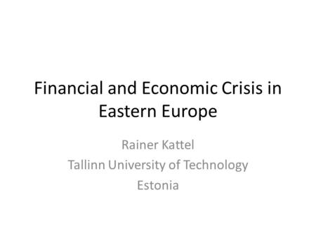 Financial and Economic Crisis in Eastern Europe Rainer Kattel Tallinn University of Technology Estonia.