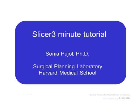 National Alliance for Medical Image Computing  © 2010, ARR Sonia Pujol, PhD Slicer3Minute Tutorial Slicer3 minute tutorial.