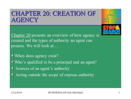 2/12/2014BUSINESS LAW (Ms. Hawkins)1 CHAPTER 20: CREATION OF AGENCY Chapter 20 presents an overview of how agency is created and the types of authority.