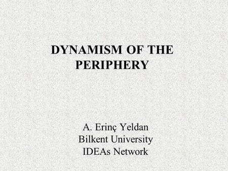 DYNAMISM OF THE PERIPHERY A. Erinç Yeldan Bilkent University IDEAs Network.