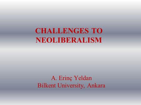 CHALLENGES TO NEOLIBERALISM A. Erinç Yeldan Bilkent University, Ankara.