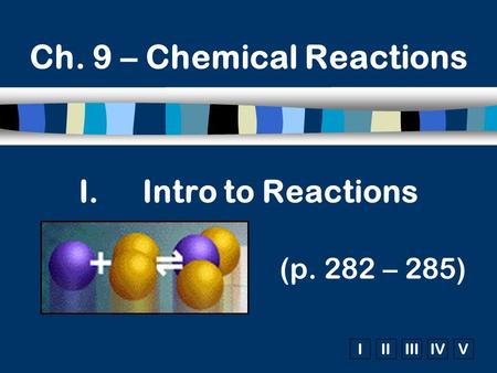 IIIIIIIVV I.Intro to Reactions (p. 282 – 285) Ch. 9 – Chemical Reactions.