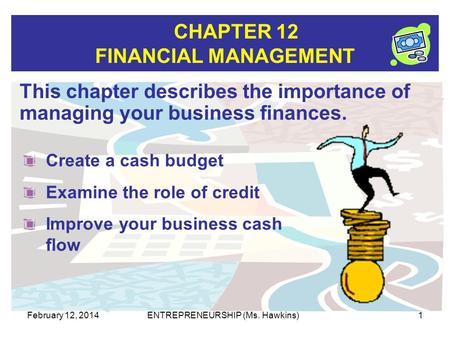 CHAPTER 12 FINANCIAL MANAGEMENT February 12, 2014ENTREPRENEURSHIP (Ms. Hawkins)1 This chapter describes the importance of managing your business finances.