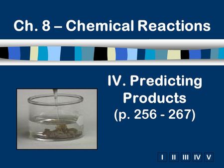 IIIIIIIVV Ch. 8 – Chemical Reactions IV. Predicting Products (p. 256 - 267)
