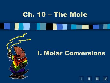 IIIIIIIV Ch. 10 – The Mole I. Molar Conversions A. What is the Mole? n A counting number (like a dozen) n Avogadros number (N A ) n 1 mole = 6.022 10.