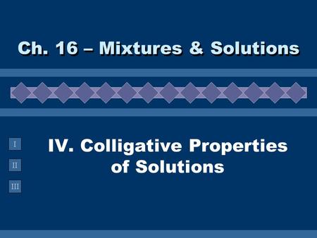 II III I IV. Colligative Properties of Solutions Ch. 16 – Mixtures & Solutions.