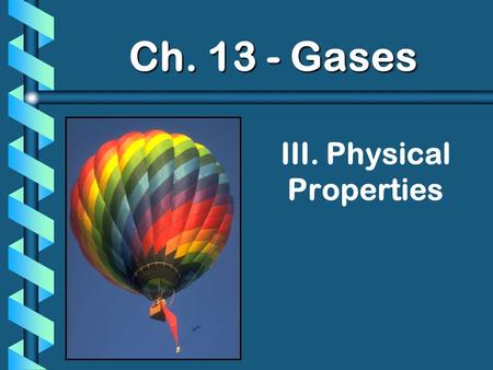 III. Physical Properties Ch. 13 - Gases. A. Kinetic Molecular Theory b Particles in an ideal gas… have no volume have elastic collisions are in constant,