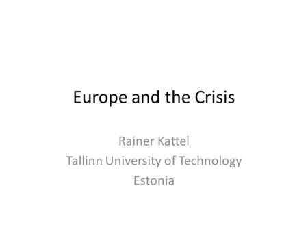 Europe and the Crisis Rainer Kattel Tallinn University of Technology Estonia.