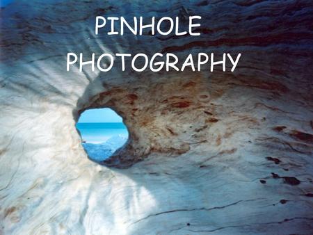 PINHOLE PHOTOGRAPHY. WHAT IS PINHOLE PHOTOGRAPHY? Pinhole photography is lensless photography. A tiny hole replaces the lens. Light passes through the.