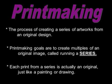 * The process of creating a series of artworks from an original design. * Each print from a series is actually an original, just like a painting or drawing.