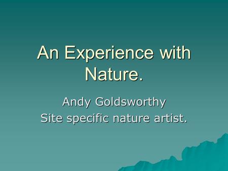 An Experience with Nature. Andy Goldsworthy Site specific nature artist.