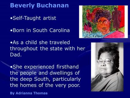 Beverly Buchanan Self-Taught artist Born in South Carolina As a child she traveled throughout the state with her Dad. She experienced firsthand the people.