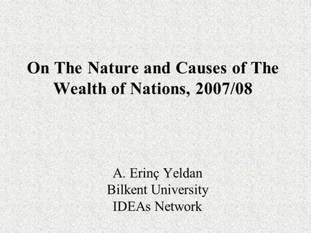 On The Nature and Causes of The Wealth of Nations, 2007/08 A. Erinç Yeldan Bilkent University IDEAs Network.