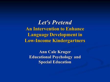 Let's Pretend An Intervention to Enhance Language Development in Low-Income Kindergartners Ann Cale Kruger Educational Psychology and Special Education.
