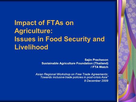 Impact of FTAs on Agriculture: Issues in Food Security and Livelihood Sajin Prachason Sustainable Agriculture Foundation (Thailand) / FTA Watch Asian Regional.