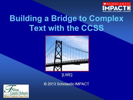 Building a Bridge to Complex Text with the CCSS [LWE] © 2013 Scholastic IMPACT.