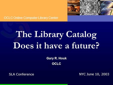 OCLC Online Computer Library Center The Library Catalog Does it have a future? Gary R. Houk OCLC NYC June 10, 2003 SLA Conference.