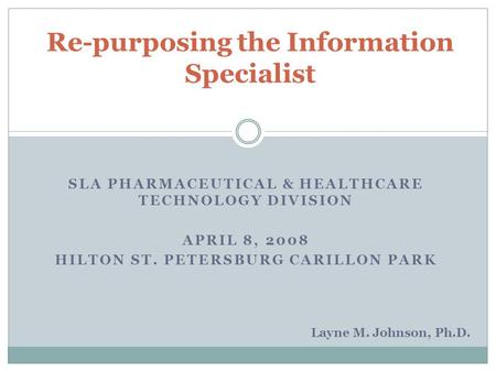 SLA PHARMACEUTICAL & HEALTHCARE TECHNOLOGY DIVISION APRIL 8, 2008 HILTON ST. PETERSBURG CARILLON PARK Re-purposing the Information Specialist Layne M.