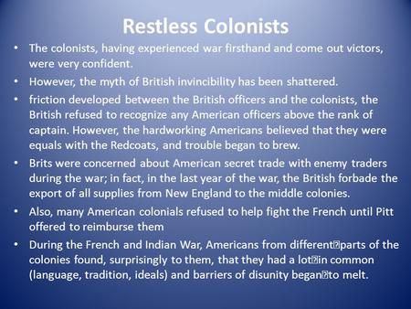 Restless Colonists The colonists, having experienced war firsthand and come out victors, were very confident. However, the myth of British invincibility.