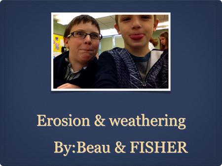 Erosion & weathering By:Beau & FISHER By:Beau & FISHER.