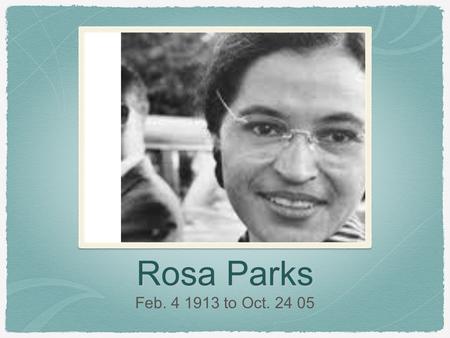 Rosa Parks Feb. 4 1913 to Oct. 24 05.