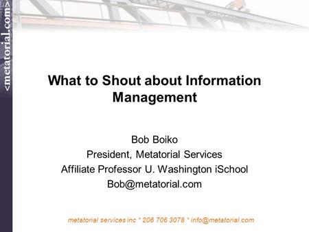 Metatorial services inc * 206 706 3078 * What to Shout about Information Management Bob Boiko President, Metatorial Services Affiliate.