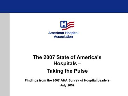 The 2007 State of Americas Hospitals – Taking the Pulse Findings from the 2007 AHA Survey of Hospital Leaders July 2007.