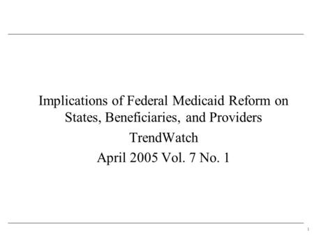 1 Implications of Federal Medicaid Reform on States, Beneficiaries, and Providers TrendWatch April 2005 Vol. 7 No. 1.