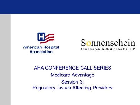 Sonnenschein Sonnenschein Nath & Rosenthal LLP AHA CONFERENCE CALL SERIES Medicare Advantage Session 3: Regulatory Issues Affecting Providers.